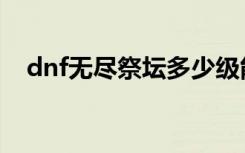 dnf无尽祭坛多少级能打（dnf无尽祭坛）
