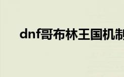 dnf哥布林王国机制（dnf哥布林王国）