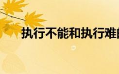 执行不能和执行难的区别（执行不能）