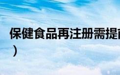 保健食品再注册需提前多久（保健食品再注册）