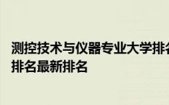 测控技术与仪器专业大学排名官网 测控技术与仪器专业大学排名最新排名