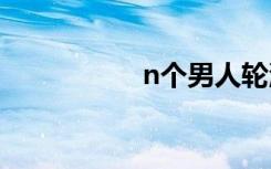 n个男人轮流上的故事