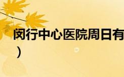 闵行中心医院周日有门诊吗?（闵行中心医院）