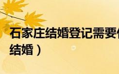 石家庄结婚登记需要什么手续和材料（石家庄结婚）