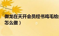御龙在天开会员经书鸡毛给多少银子（御龙在天鸡毛信任务怎么做）