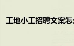 工地小工招聘文案怎么写（工地小工招聘）