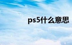 ps5什么意思（ps什么意思）