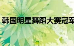 韩国明星舞蹈大赛冠军（韩国明星舞蹈大赛）