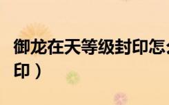 御龙在天等级封印怎么激活（御龙在天等级封印）