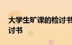 大学生旷课的检讨书怎么写 大学生旷课的检讨书
