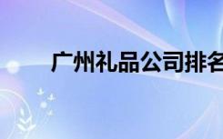 广州礼品公司排名（广州商务礼品）