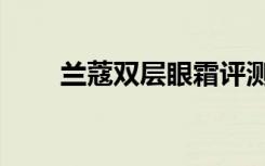 兰蔻双层眼霜评测（兰蔻双层眼霜）