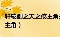 轩辕剑之天之痕主角是哪个（轩辕剑之天之痕主角）