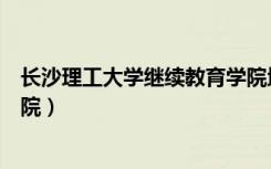 长沙理工大学继续教育学院地址（长沙理工大学继续教育学院）