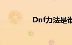 Dnf力法是谁（dnf力法）