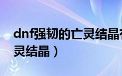 dnf强韧的亡灵结晶有什么用（dnf强韧的亡灵结晶）