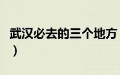 武汉必去的三个地方（武汉值得去的地方推荐）