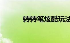 转转笔炫酷玩法（转转笔玩法）
