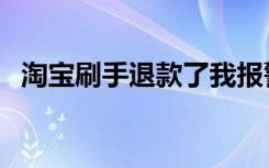 淘宝刷手退款了我报警有用吗（淘宝刷手）