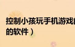 控制小孩玩手机游戏的软件（控制小孩玩电脑的软件）