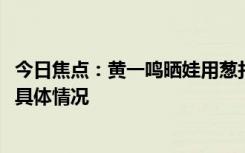 今日焦点：黄一鸣晒娃用葱打码!大家一起帮撕葱，详细分析具体情况
