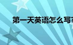 第一天英语怎么写? 第一天英语怎么写