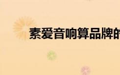 素爱音响算品牌的吗?（素爱lt18i）