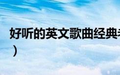 好听的英文歌曲经典老歌（英文歌曲经典老歌）