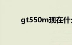 gt550m现在什么水平（gt550）