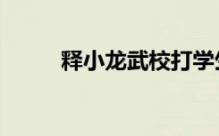 释小龙武校打学生（释小龙武校）