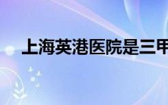 上海英港医院是三甲吗（上海英港医院）
