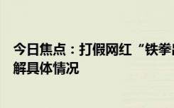 今日焦点：打假网红“铁拳出击”被举报破坏家庭，带您了解具体情况