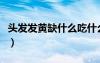 头发发黄缺什么吃什么补补（头发发黄缺什么）