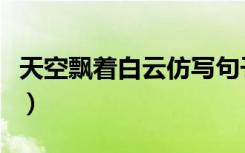 天空飘着白云仿写句子（天空飘着流浪的白云）