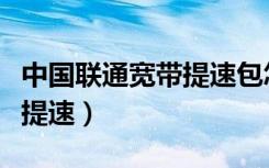 中国联通宽带提速包怎么取消（中国联通宽带提速）
