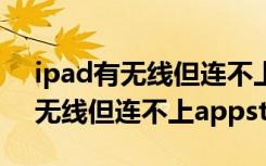 ipad有无线但连不上itunesstore（ipad有无线但连不上appstore）