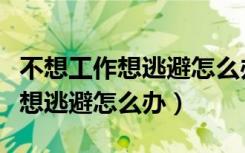 不想工作想逃避怎么办家人不同意（不想工作想逃避怎么办）