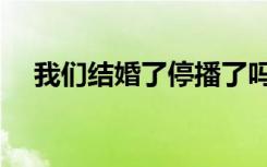 我们结婚了停播了吗（我们结婚了停播）