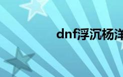 dnf浮沉杨洋（dnf浮沉）