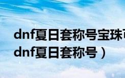 dnf夏日套称号宝珠可以打在春节称号上吗（dnf夏日套称号）