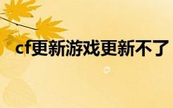 cf更新游戏更新不了（cf为什么更新不了）