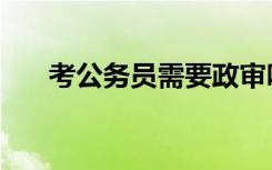 考公务员需要政审吗（公务员政审表）