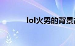 lol火男的背景故事（lol火男）