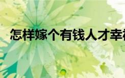 怎样嫁个有钱人才幸福（怎样嫁个有钱人）