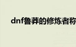 dnf鲁莽的修炼者称号（鲁莽的修炼者）