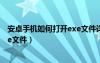 安卓手机如何打开exe文件详细教程（安卓手机如何打开exe文件）