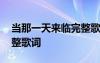 当那一天来临完整歌词歌谱 当那一天来临完整歌词