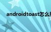 androidtoast怎么用（androidtoast）
