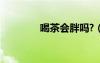 喝茶会胖吗?（喝茶会胖吗）