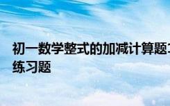 初一数学整式的加减计算题100有答案 初一数学整式的加减练习题